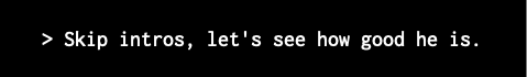 > Skip intros, let's see how good he is.